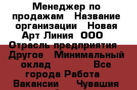 Менеджер по продажам › Название организации ­ Новая Арт Линия, ООО › Отрасль предприятия ­ Другое › Минимальный оклад ­ 15 000 - Все города Работа » Вакансии   . Чувашия респ.,Алатырь г.